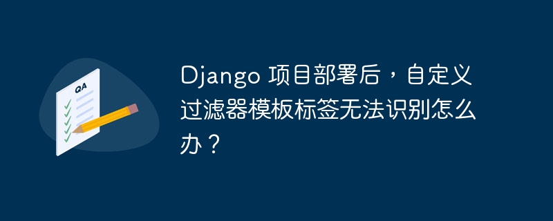 django 项目部署后,自定义过滤器模板标签无法识别怎么办?