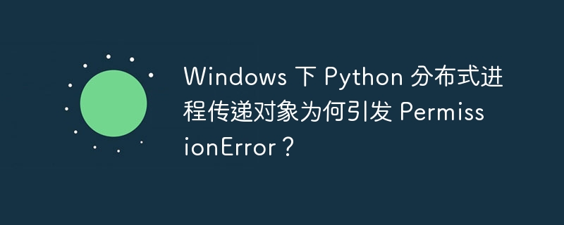 Windows 下 Python 分布式进程传递对象为何引发 PermissionError?