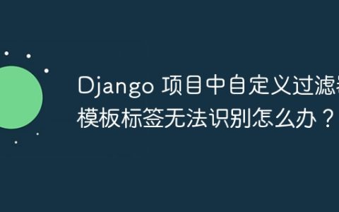 Django 项目中自定义过滤器模板标签无法识别怎么办？