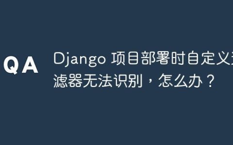 Django 项目部署时自定义过滤器无法识别，怎么办？