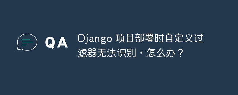 django 项目部署时自定义过滤器无法识别,怎么办?