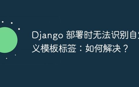 Django 部署时无法识别自定义模板标签：如何解决？