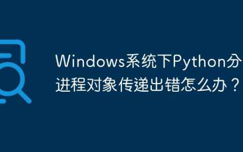 Windows系统下Python分布式进程对象传递出错怎么办？