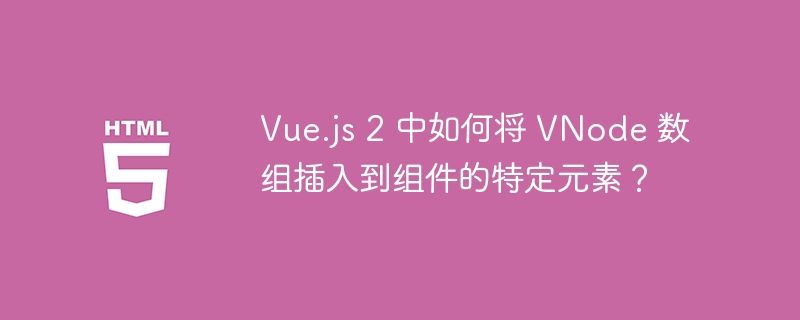 Vue.js 2 中如何将 VNode 数组插入到组件的特定元素?