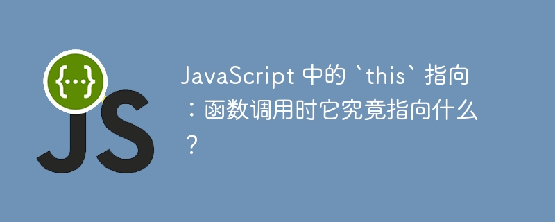javascript 中的 `this` 指向：函数调用时它究竟指向什么？