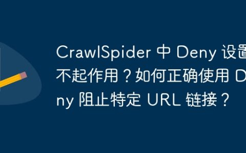 CrawlSpider 中 Deny 设置不起作用？如何正确使用 Deny 阻止特定 URL 链接？
