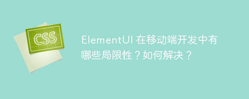 elementui 在移动端开发中有哪些局限性?如何解决?