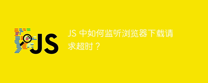 js 中如何监听浏览器下载请求超时?