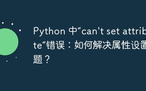 Python 中“can’t set attribute”错误：如何解决属性设置问题？