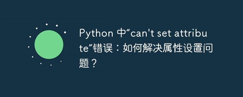 python 中“can't set attribute”错误:如何解决属性设置问题?