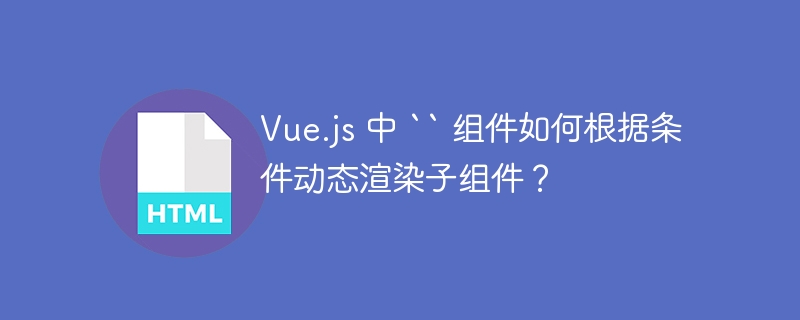 Vue.js 中 `` 组件如何根据条件动态渲染子组件?