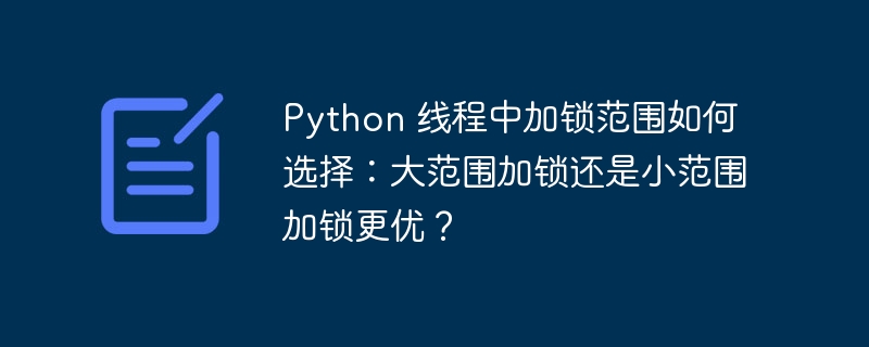 python 线程中加锁范围如何选择:大范围加锁还是小范围加锁更优?