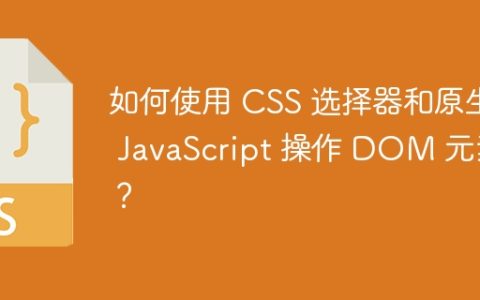 如何使用 CSS 选择器和原生 JavaScript 操作 DOM 元素？