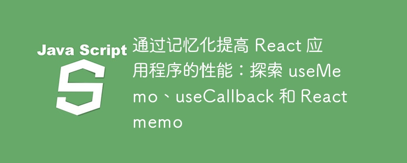 通过记忆化提高 react 应用程序的性能:探索 usememo、usecallback 和 reactmemo