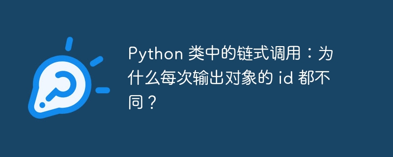 python 类中的链式调用:为什么每次输出对象的 id 都不同?