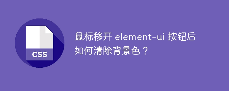 鼠标移开 element-ui 按钮后如何清除背景色?
