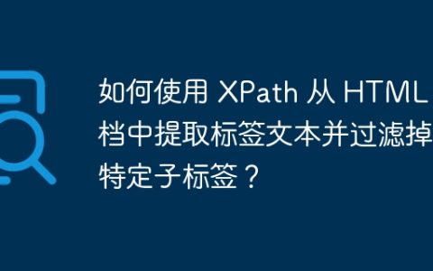如何使用 XPath 从 HTML 文档中提取标签文本并过滤掉特定子标签？