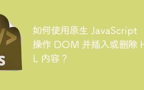 如何使用原生 JavaScript 操作 DOM 并插入或删除 HTML 内容？