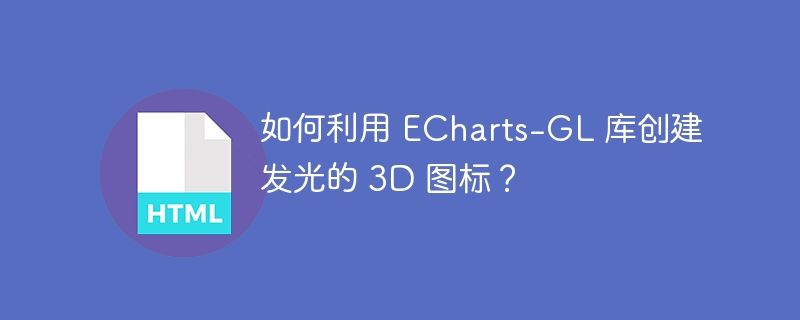 如何利用 ECharts-GL 库创建发光的 3D 图标?