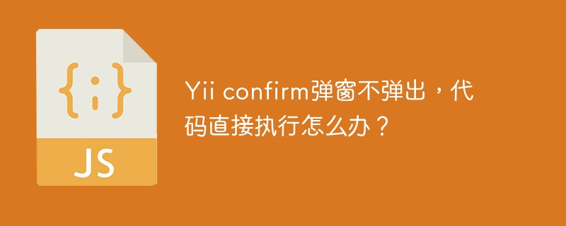 yii confirm弹窗不弹出,代码直接执行怎么办?