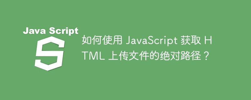 如何使用 javascript 获取 html 上传文件的绝对路径?