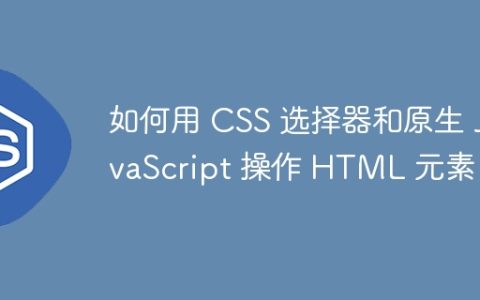 如何用 CSS 选择器和原生 JavaScript 操作 HTML 元素？