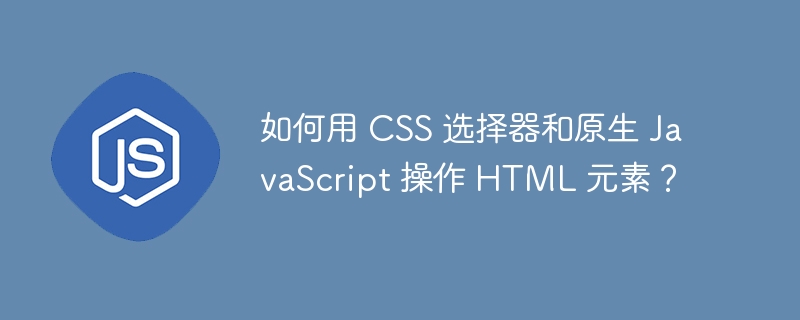如何用 css 选择器和原生 javascript 操作 html 元素?