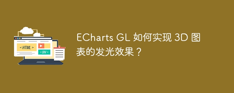 ECharts GL 如何实现 3D 图表的发光效果?
