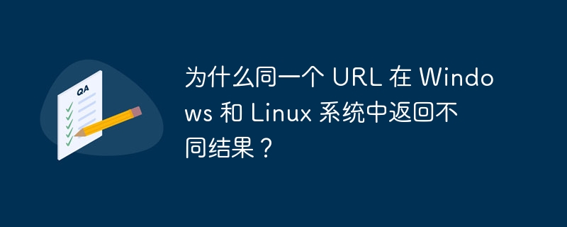 为什么同一个 url 在 windows 和 linux 系统中返回不同结果?