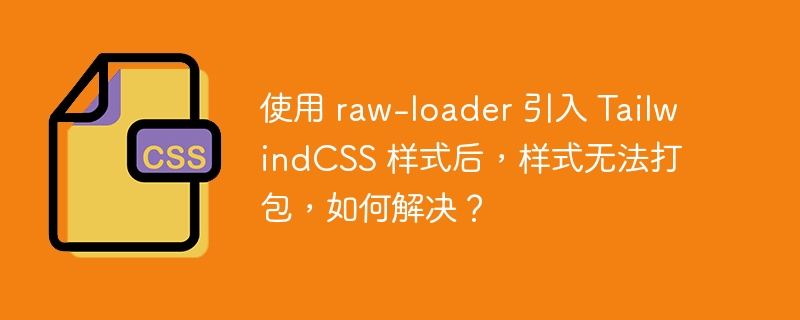 使用 raw-loader 引入 tailwindcss 样式后,样式无法打包,如何解决?