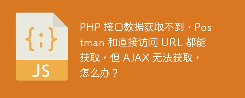 php 接口数据获取不到，postman 和直接访问 url 都能获取，但 ajax 无法获取，怎么办？