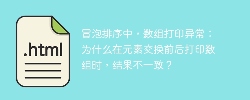 冒泡排序中,数组打印异常:为什么在元素交换前后打印数组时,结果不一致?