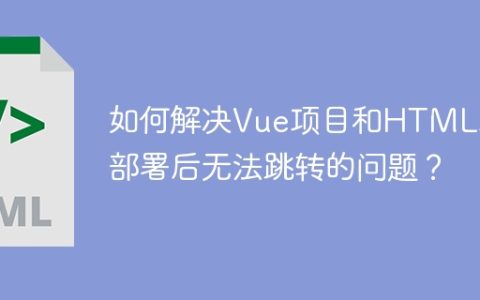 如何解决Vue项目和HTML项目部署后无法跳转的问题？