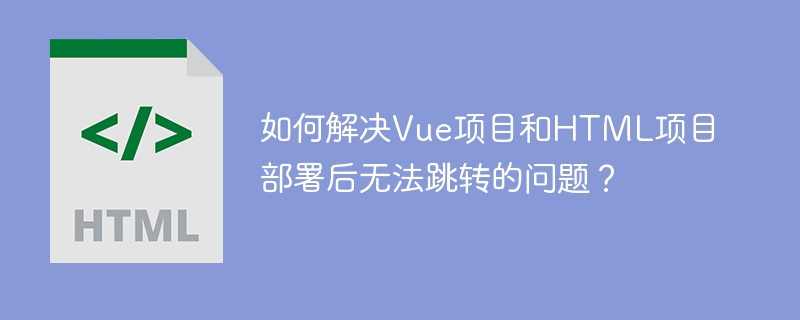 如何解决Vue项目和HTML项目部署后无法跳转的问题?