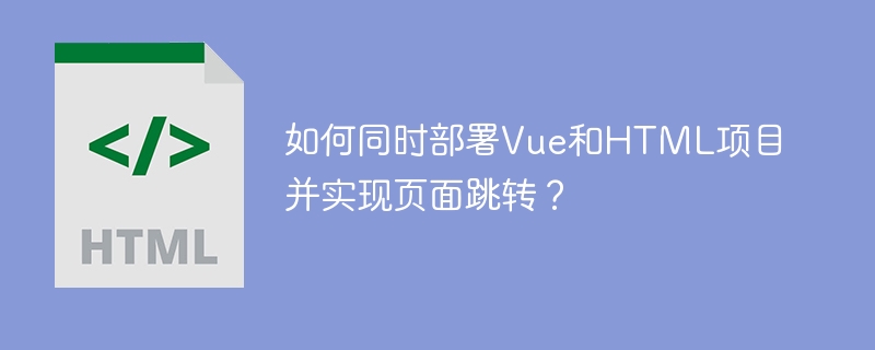 如何同时部署Vue和HTML项目并实现页面跳转?