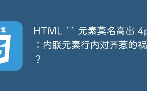 HTML “ 元素莫名高出 4px：内联元素行内对齐惹的祸？