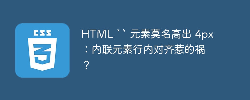 html `` 元素莫名高出 4px:内联元素行内对齐惹的祸?