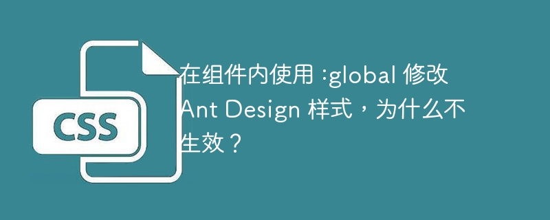 在组件内使用 :global 修改 ant design 样式,为什么不生效?