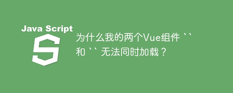 为什么我的两个vue组件 `` 和 `` 无法同时加载?