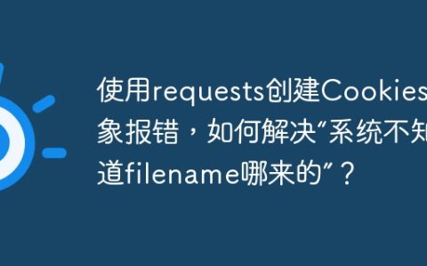 使用requests创建Cookies对象报错，如何解决“系统不知道filename哪来的”？