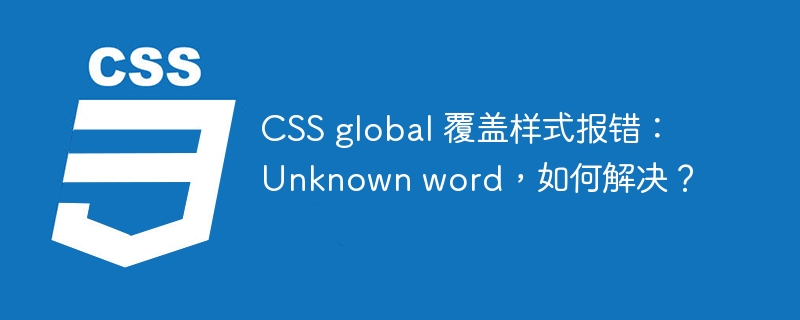 css global 覆盖样式报错:unknown word,如何解决?