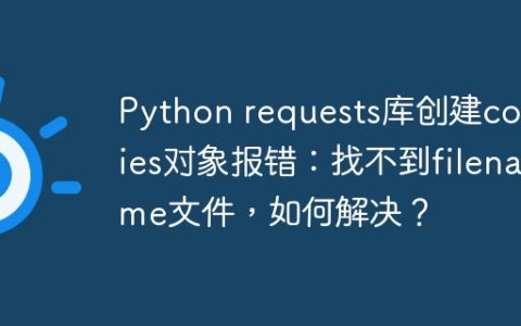 Python requests库创建cookies对象报错：找不到filename文件，如何解决？