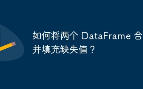 如何将两个 DataFrame 合并并填充缺失值？