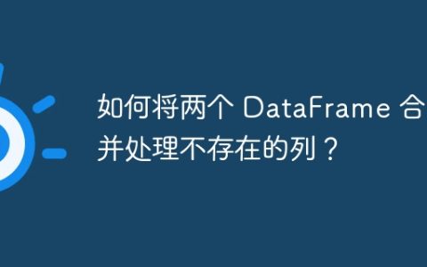 如何将两个 DataFrame 合并并处理不存在的列？