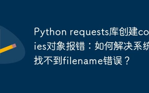 Python requests库创建cookies对象报错：如何解决系统找不到filename错误？
