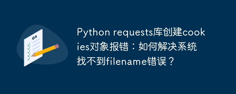 python requests库创建cookies对象报错:如何解决系统找不到filename错误?