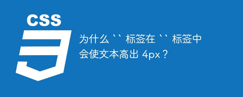 为什么 `` 标签在 `` 标签中会使文本高出 4px?
