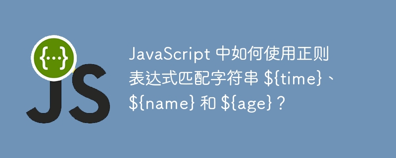javascript 中如何使用正则表达式匹配字符串 ${time}、${name} 和 ${age}?