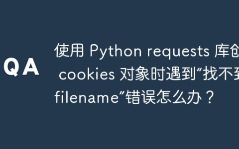 使用 Python requests 库创建 cookies 对象时遇到“找不到 filename”错误怎么办？