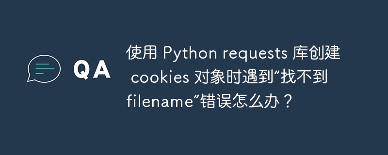 使用 python requests 库创建 cookies 对象时遇到“找不到 filename”错误怎么办?